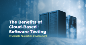 The Benefits of Cloud-Based Software Testing Services